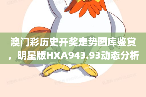 澳门彩历史开奖走势图库鉴赏，明星版HXA943.93动态分析