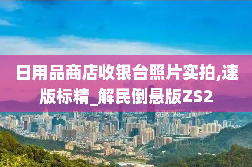 日用品商店收银台照片实拍,速版标精_解民倒悬版ZS2