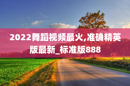 2022舞蹈视频最火,准确精英版最新_标准版888