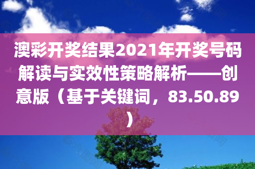 澳彩开奖结果2021年开奖号码解读与实效性策略解析——创意版（基于关键词，83.50.89）