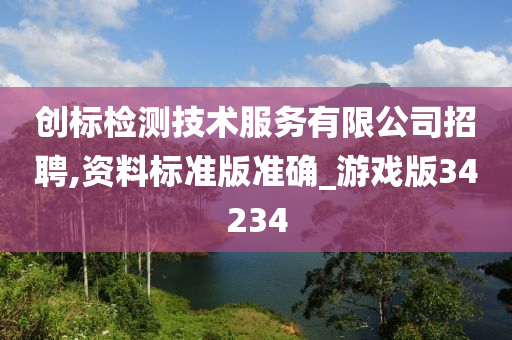 创标检测技术服务有限公司招聘,资料标准版准确_游戏版34234