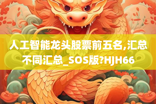 人工智能龙头股票前五名,汇总不同汇总_SOS版?HJH66