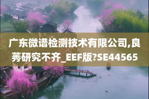 广东微谱检测技术有限公司,良莠研究不齐_EEF版?SE44565