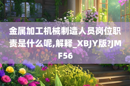 金属加工机械制造人员岗位职责是什么呢,解释_XBJY版?JMF56