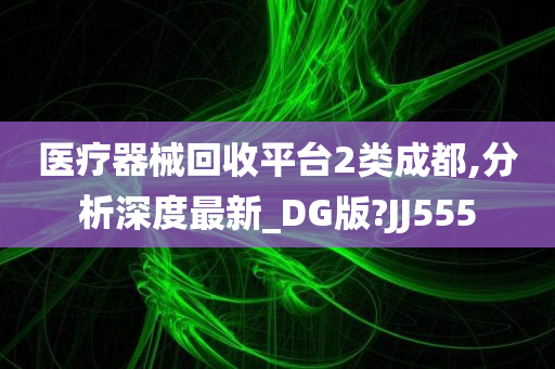 医疗器械回收平台2类成都,分析深度最新_DG版?JJ555