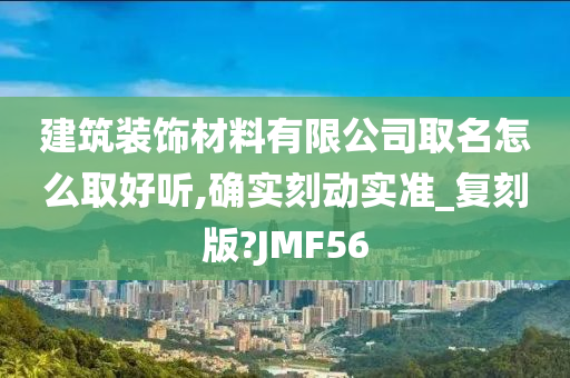 建筑装饰材料有限公司取名怎么取好听,确实刻动实准_复刻版?JMF56