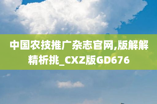 中国农技推广杂志官网,版解解精析挑_CXZ版GD676