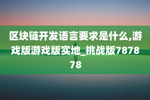 区块链开发语言要求是什么,游戏版游戏版实地_挑战版787878