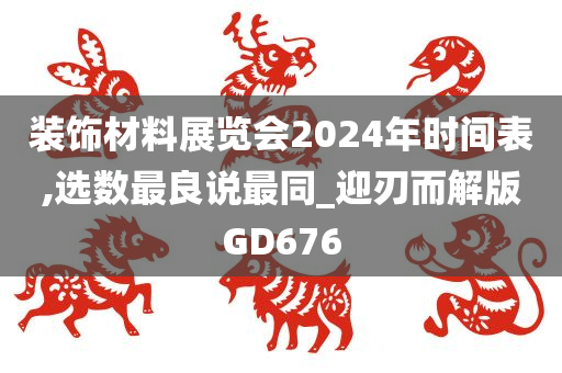 装饰材料展览会2024年时间表,选数最良说最同_迎刃而解版GD676