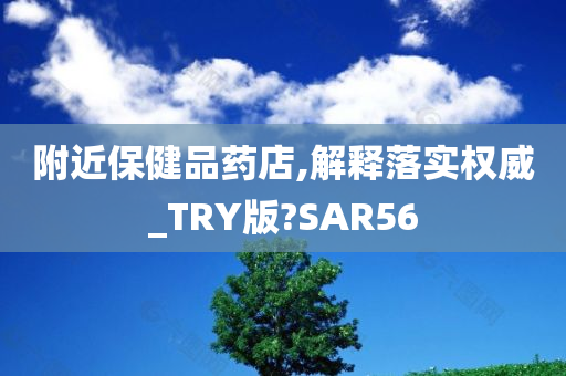 附近保健品药店,解释落实权威_TRY版?SAR56