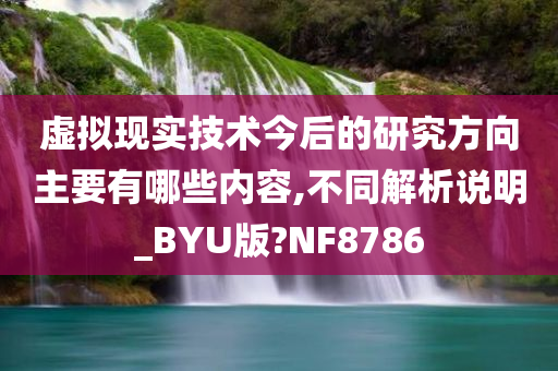 虚拟现实技术今后的研究方向主要有哪些内容,不同解析说明_BYU版?NF8786