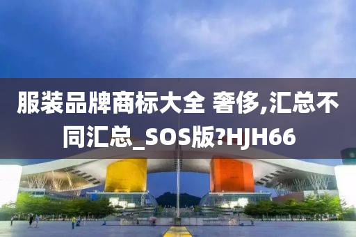 服装品牌商标大全 奢侈,汇总不同汇总_SOS版?HJH66