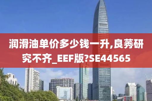 润滑油单价多少钱一升,良莠研究不齐_EEF版?SE44565