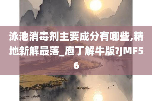 泳池消毒剂主要成分有哪些,精地新解最落_庖丁解牛版?JMF56