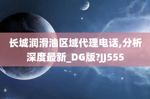 长城润滑油区域代理电话,分析深度最新_DG版?JJ555