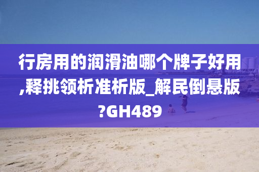 行房用的润滑油哪个牌子好用,释挑领析准析版_解民倒悬版?GH489