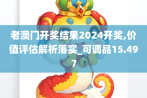 老澳门开奖结果2024开奖,价值评估解析落实_可调品15.497