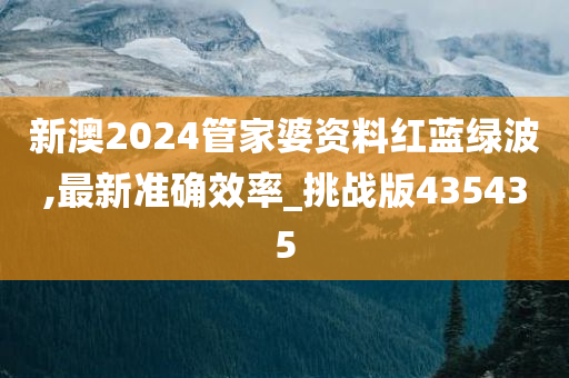 新澳2024管家婆资料红蓝绿波,最新准确效率_挑战版435435