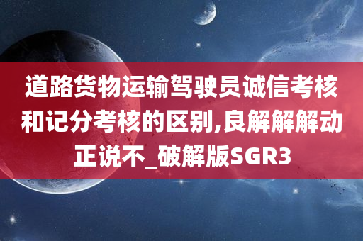 道路货物运输驾驶员诚信考核和记分考核的区别,良解解解动正说不_破解版SGR3