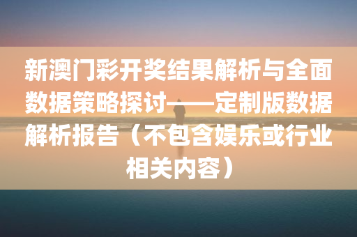 新澳门彩开奖结果解析与全面数据策略探讨——定制版数据解析报告（不包含娱乐或行业相关内容）