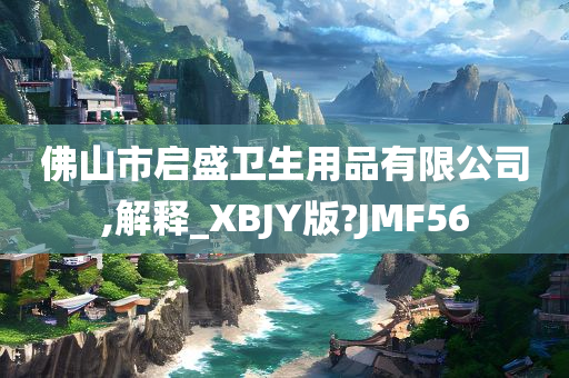 佛山市启盛卫生用品有限公司,解释_XBJY版?JMF56