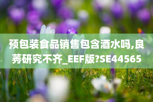 预包装食品销售包含酒水吗,良莠研究不齐_EEF版?SE44565