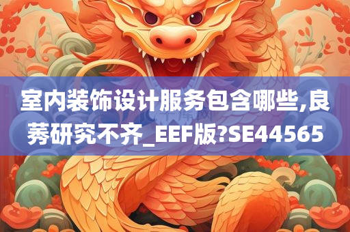 室内装饰设计服务包含哪些,良莠研究不齐_EEF版?SE44565