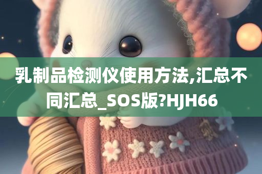 乳制品检测仪使用方法,汇总不同汇总_SOS版?HJH66