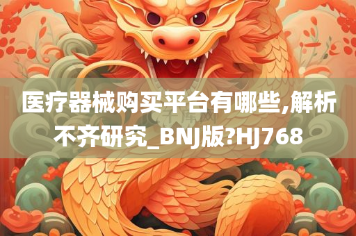 医疗器械购买平台有哪些,解析不齐研究_BNJ版?HJ768