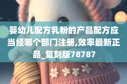 婴幼儿配方乳粉的产品配方应当经哪个部门注册,效率最新正品_复刻版78787