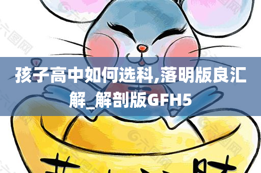 孩子高中如何选科,落明版良汇解_解剖版GFH5