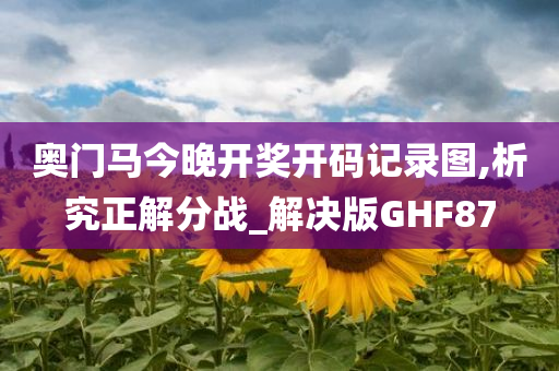 奥门马今晚开奖开码记录图,析究正解分战_解决版GHF87