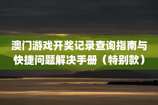 澳门游戏开奖记录查询指南与快捷问题解决手册（特别款）