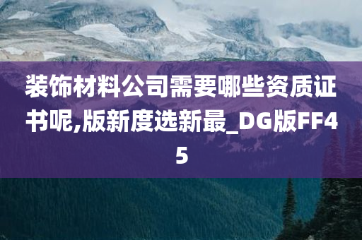 装饰材料公司需要哪些资质证书呢,版新度选新最_DG版FF45