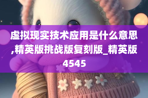 虚拟现实技术应用是什么意思,精英版挑战版复刻版_精英版4545