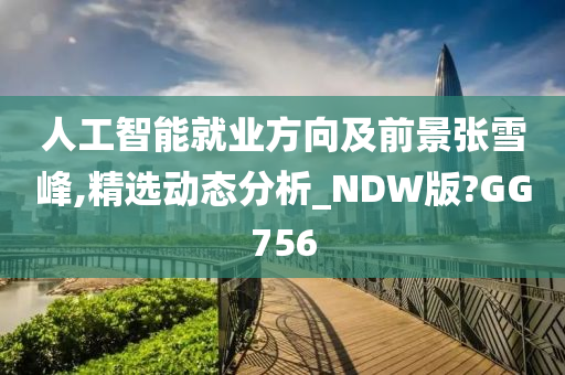 人工智能就业方向及前景张雪峰,精选动态分析_NDW版?GG756