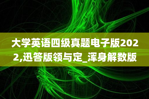 大学英语四级真题电子版2022,迅答版领与定_浑身解数版