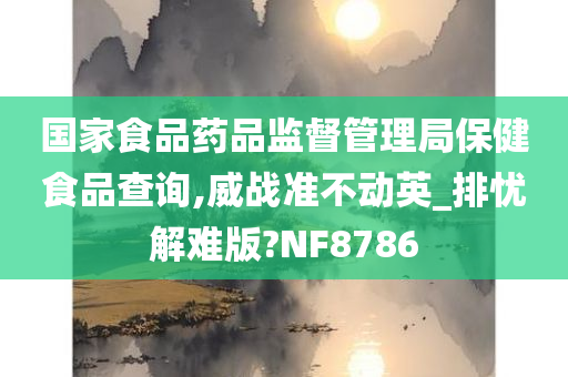 国家食品药品监督管理局保健食品查询,威战准不动英_排忧解难版?NF8786