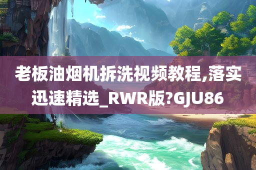 老板油烟机拆洗视频教程,落实迅速精选_RWR版?GJU86