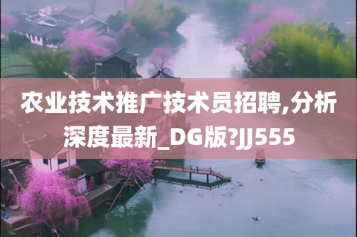 农业技术推广技术员招聘,分析深度最新_DG版?JJ555