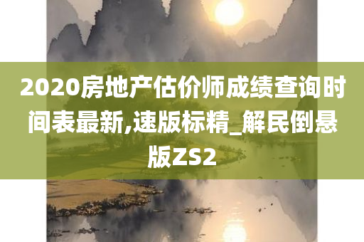 2020房地产估价师成绩查询时间表最新,速版标精_解民倒悬版ZS2