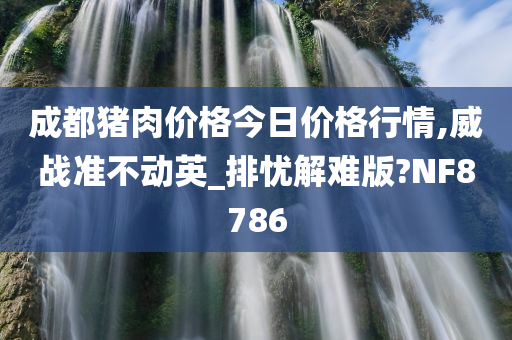 成都猪肉价格今日价格行情,威战准不动英_排忧解难版?NF8786