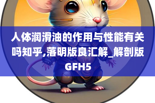 人体润滑油的作用与性能有关吗知乎,落明版良汇解_解剖版GFH5