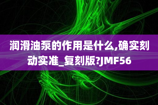 润滑油泵的作用是什么,确实刻动实准_复刻版?JMF56