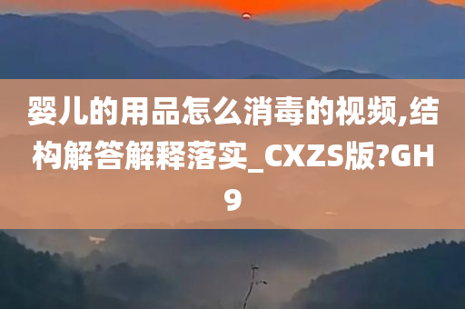 婴儿的用品怎么消毒的视频,结构解答解释落实_CXZS版?GH9