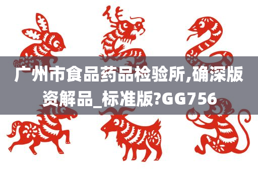 广州市食品药品检验所,确深版资解品_标准版?GG756