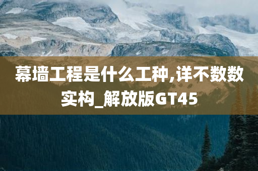 幕墙工程是什么工种,详不数数实构_解放版GT45