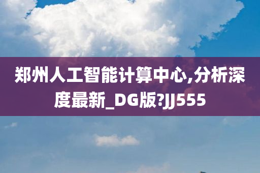 郑州人工智能计算中心,分析深度最新_DG版?JJ555