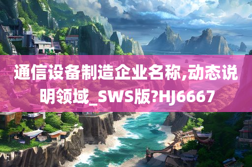 通信设备制造企业名称,动态说明领域_SWS版?HJ6667