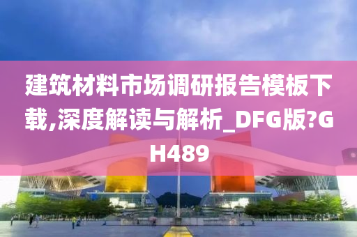 建筑材料市场调研报告模板下载,深度解读与解析_DFG版?GH489